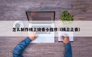 太康怎么制作线上烧香小程序（线上上香）