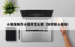 太康小链接制作小程序怎么做（如何做小链接）