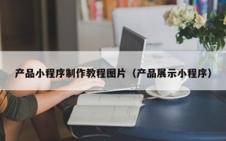 太康产品小程序制作教程图片（产品展示小程序）