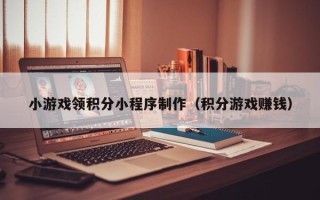 太康小游戏领积分小程序制作（积分游戏赚钱）