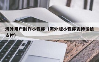 太康海外用户制作小程序（海外版小程序支持微信支付）