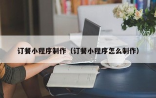 太康订餐小程序制作（订餐小程序怎么制作）