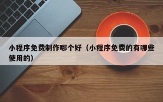 太康小程序免费制作哪个好（小程序免费的有哪些使用的）