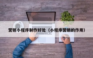 太康营销小程序制作好处（小程序营销的作用）