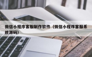 太康微信小程序客服制作软件（微信小程序客服系统源码）