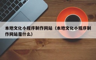 太康本地文化小程序制作网站（本地文化小程序制作网站是什么）