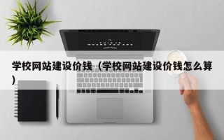 太康学校网站建设价钱（学校网站建设价钱怎么算）
