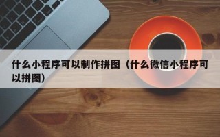 太康什么小程序可以制作拼图（什么微信小程序可以拼图）