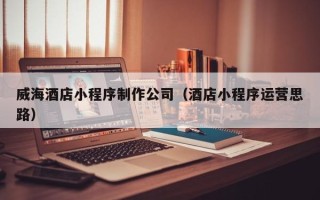 太康威海酒店小程序制作公司（酒店小程序运营思路）