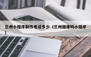 太康兰州小程序制作电话多少（兰州健康码小程序）