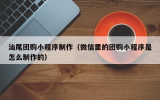 太康汕尾团购小程序制作（微信里的团购小程序是怎么制作的）