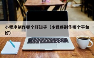 太康小程序制作哪个好知乎（小程序制作哪个平台好）